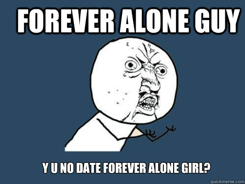 Forever Alone Guy y u no date forever alone girl?  Y U No
