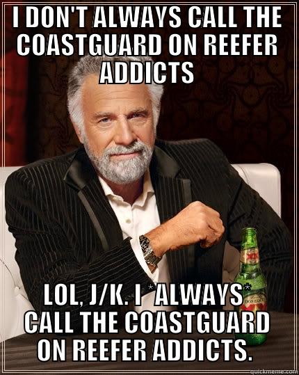 I DON'T ALWAYS CALL THE COASTGUARD ON REEFER ADDICTS LOL, J/K. I *ALWAYS* CALL THE COASTGUARD ON REEFER ADDICTS.  The Most Interesting Man In The World