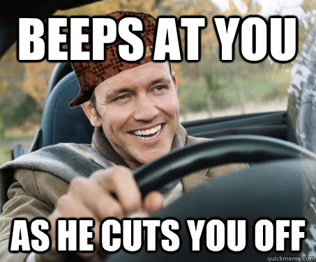 Beeps at you as he cuts you off  SCUMBAG DRIVER