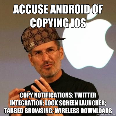 Accuse android of copying ios copy notifications; twitter integration; lock screen launcher; tabbed browsing; wireless downloads   Scumbag Steve Jobs
