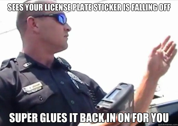 Sees your license plate sticker is falling off  super glues it back in on for you - Sees your license plate sticker is falling off  super glues it back in on for you  Good Guy Officer Graham
