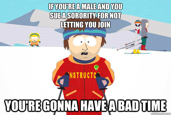 If you're a male and you
sue a sorority for not
letting you join You're gonna have a Bad time  Super Cool Ski Instructor