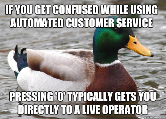 If you get confused while using automated customer service Pressing '0' typically gets you directly to a live operator   Actual Advice Mallard