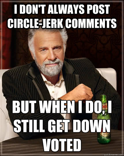 I don't always post Circle-Jerk comments but when I do, i still get down voted - I don't always post Circle-Jerk comments but when I do, i still get down voted  The Most Interesting Man In The World
