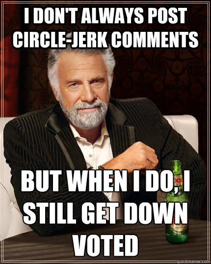 I don't always post Circle-Jerk comments but when I do, i still get down voted  The Most Interesting Man In The World