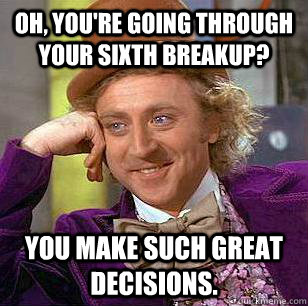 Oh, you're going through your sixth breakup? You make such great decisions.  Condescending Wonka