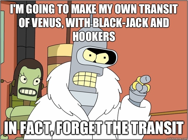 I'm going to make my own transit of Venus, with black-jack and hookers In fact, forget the transit  Bender - start my own