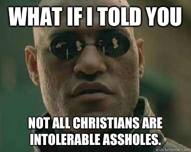 what if i told you Not all Christians are intolerable assholes.  