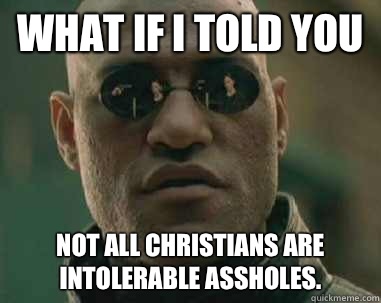 what if i told you Not all Christians are intolerable assholes.  what if i told you fox news lies