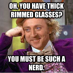 Oh, you have thick rimmed glasses? You must be such a nerd.   Condescending Wonka