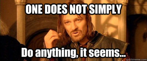 ONE DOES NOT SIMPLY Do anything, it seems... - ONE DOES NOT SIMPLY Do anything, it seems...  One Does Not Simpl