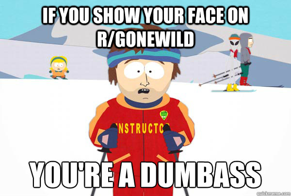 IF you show your face on r/gonewild you're a dumbass  Super Cool Ski Instructor
