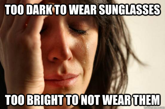 Too dark to wear sunglasses Too bright to not wear them  First World Problems