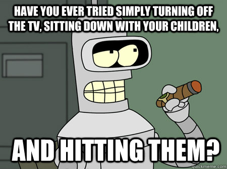 Have you ever tried simply turning off the TV, sitting down with your children,  and hitting them? - Have you ever tried simply turning off the TV, sitting down with your children,  and hitting them?  Make Your Point Bender