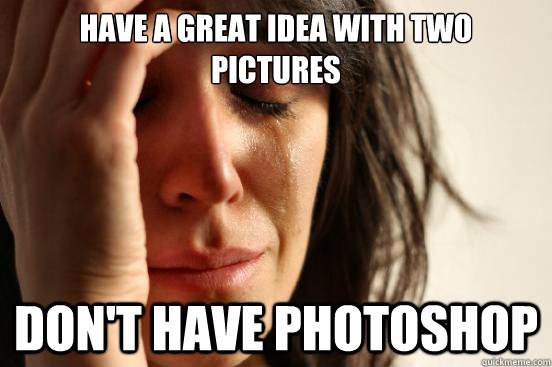Have a great idea with two pictures Don't have photoshop  First World Problems