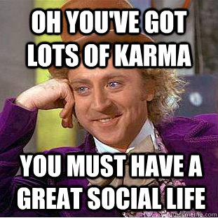 Oh you've got lots of karma you must have a great social life  Condescending Wonka