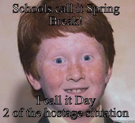 Spring break! - SCHOOLS CALL IT SPRING BREAK! I CALL IT DAY 2 OF THE HOSTAGE SITUATION Over Confident Ginger