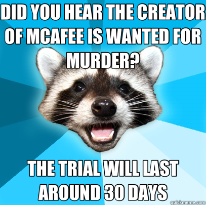 DID YOU HEAR THE CREATOR OF MCAFEE IS WANTED FOR MURDER? THE TRIAL WILL LAST AROUND 30 DAYS  Lame Pun Coon