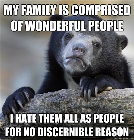 My family is comprised of wonderful people  I hate them all as people for no discernible reason  Confession Bear
