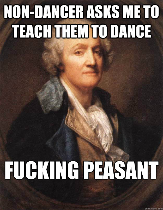 Non-dancer asks me to teach them to dance Fucking Peasant  