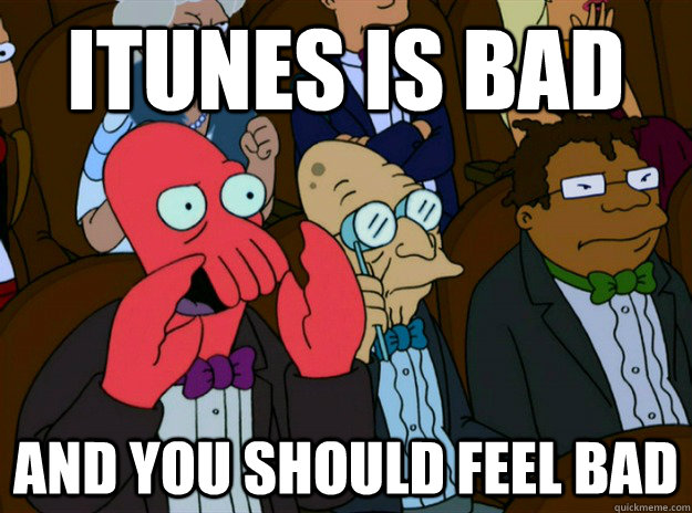 itunes is bad AND YOU SHOULD FEEL BAD  Zoidberg you should feel bad