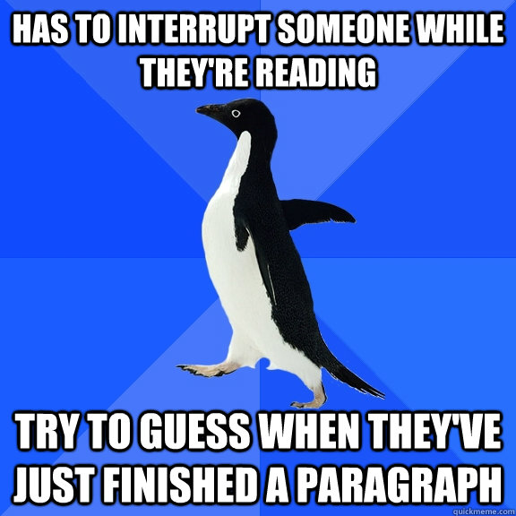 Has to interrupt someone while they're reading Try to guess when they've just finished a paragraph  Socially Awkward Penguin