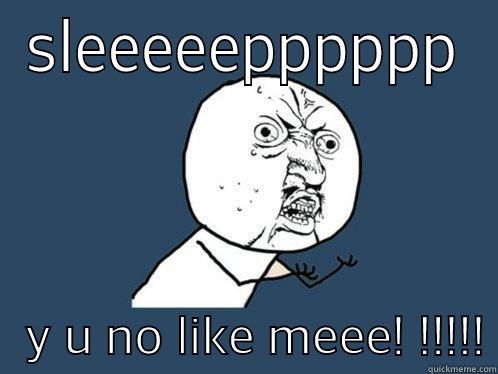 SLEEEEEPPPPPP    Y U NO LIKE MEEE! !!!!! Y U No