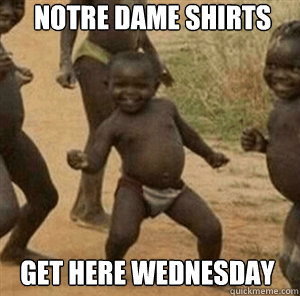 NOTRE DAME SHIRTS GET HERE WEDNESDAY  