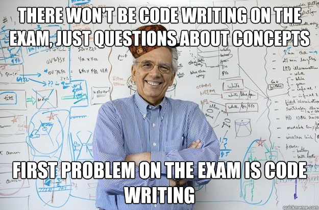 there won't be code writing on the exam, just questions about concepts first problem on the exam is code writing - there won't be code writing on the exam, just questions about concepts first problem on the exam is code writing  Scumbag Engineering Professor