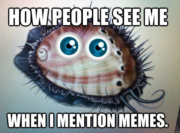 How people see me When i mention memes. - How people see me When i mention memes.  Forever Abalone