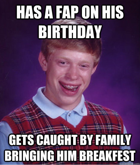Has a fap on his birthday Gets caught by family bringing him breakfest  Bad Luck Brian