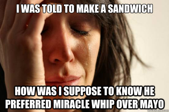 I was told to make a sandwich How was I suppose to know he preferred miracle whip over mayo  First World Problems