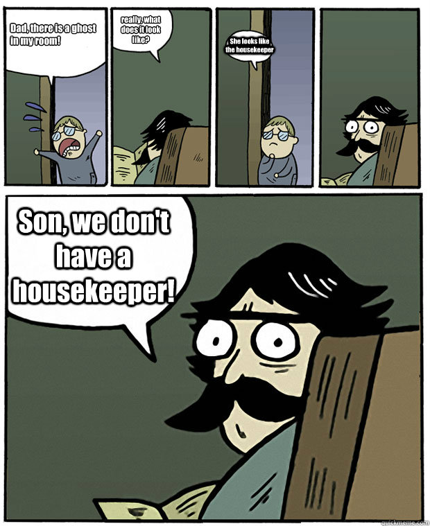 Dad, there is a ghost in my room! really, what does it look like? She looks like the housekeeper Son, we don't have a housekeeper!   Stare Dad