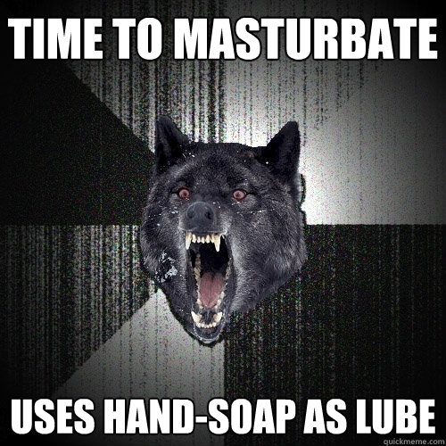 Time to masturbate Uses hand-soap as lube  Insanity Wolf