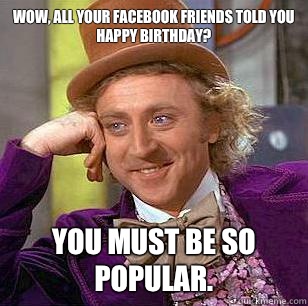 Wow, All your Facebook friends told you happy birthday? you must be so popular.  Condescending Wonka