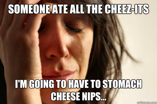 Someone ate all the cheez-its i'm going to have to stomach  cheese nips...  First World Problems