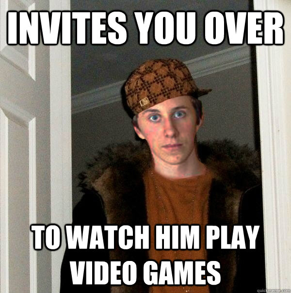 Invites you over To watch him play video games - Invites you over To watch him play video games  Scumbag robert