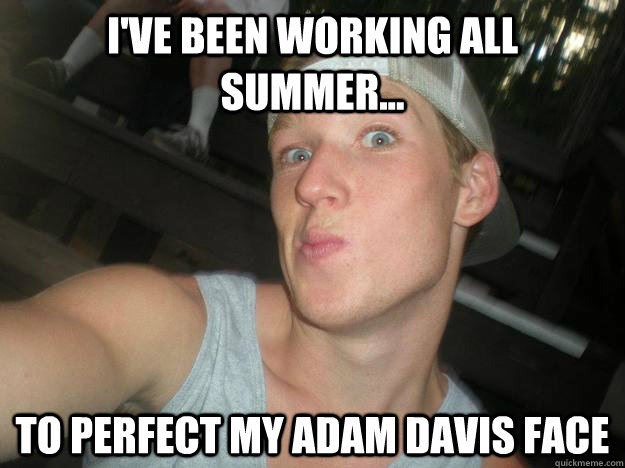 I've been working all summer... To perfect my ADAM dAVIS fACE - I've been working all summer... To perfect my ADAM dAVIS fACE  Simpley Ripley