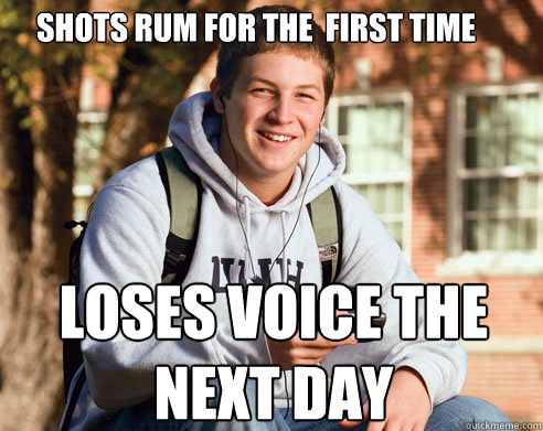 Shots rum for the  first time loses voice the 
next day  College Freshman