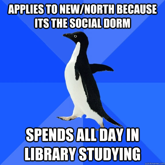 Applies to new/north because its the social dorm spends all day in library studying  Socially Awkward Penguin