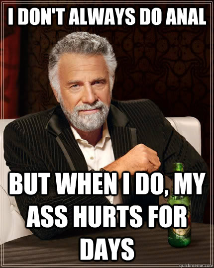 I don't always do anal but when I do, my ass hurts for days  The Most Interesting Man In The World