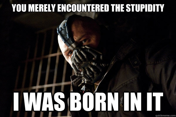 You merely encountered the stupidity I was born in it  Severe Punishment Bane