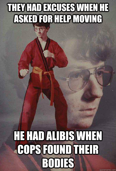 They had excuses when he asked for help moving He had alibis when cops found their bodies - They had excuses when he asked for help moving He had alibis when cops found their bodies  Karate Kyle