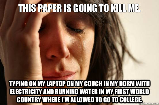 This paper is going to kill me. typing on my laptop on my couch in my dorm with electricity and running water in my first world country where i'm allowed to go to college.  First World Problems