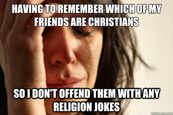 Having to Remember which of my friends are christians so i don't offend them with any religion jokes  First World Problems