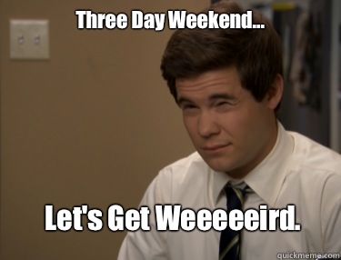 Three Day Weekend... Let's Get Weeeeeird.  Adam workaholics