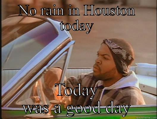 NO RAIN IN HOUSTON TODAY TODAY WAS A GOOD DAY today was a good day