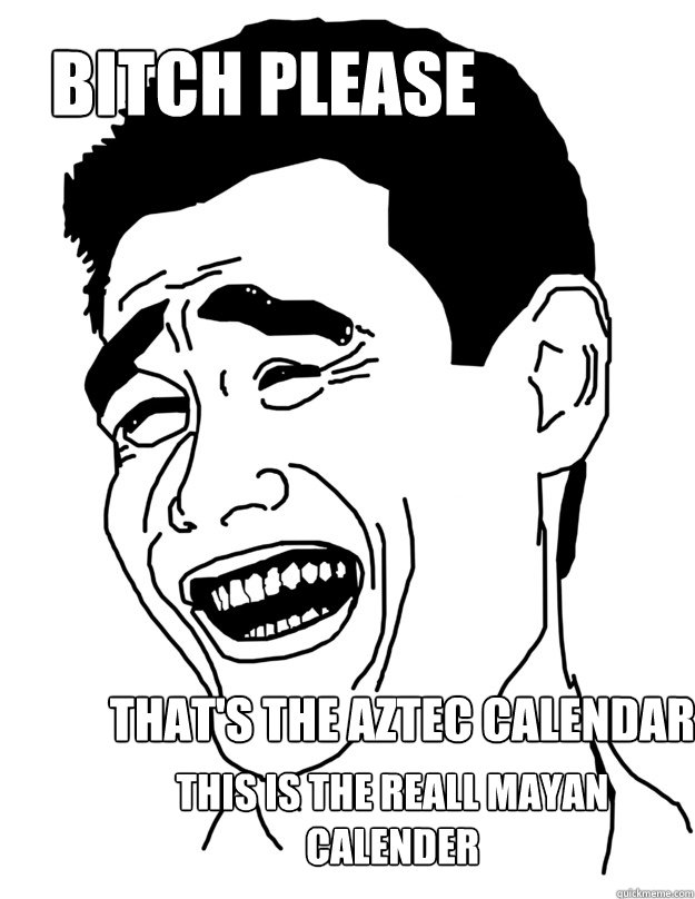 bitch please That's the Aztec calendar  This is the reall mayan calender   Bitch please!