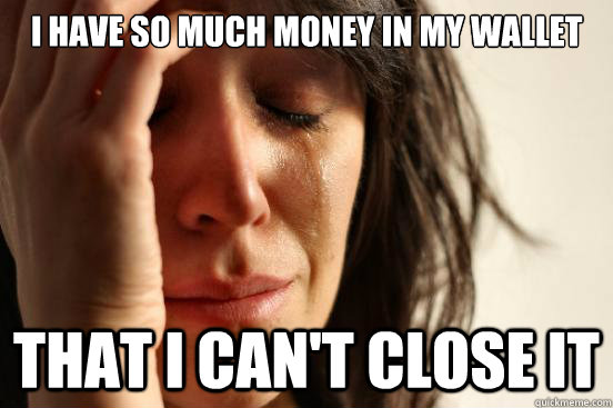 I have so much money in my wallet That i can't close it  First World Problems