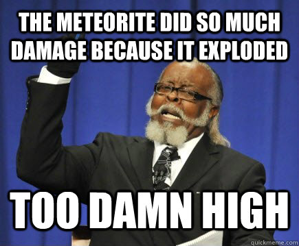 The meteorite did so much damage because it exploded too damn high  Too Damn High